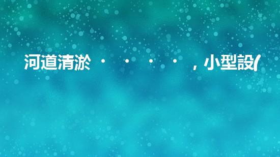 河道清淤，小型設(shè)備助力高效施工
